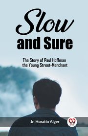 Slow and Sure The Story of Paul Hoffman the Young Street-Merchant, Horatio Alger Jr.