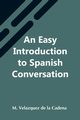 An Easy Introduction To Spanish Conversation;  Containing All That Is Necessary To Make A Rapid Progress In It, Velazquez de la Cadena M.