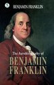 The Autobiography BENJAMIN FRANKLIN, Franklin Benjamin