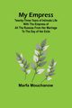 My Empress; Twenty-three years of intimate life with the empress of all the Russias from her marriage to the day of her exile, Mouchanow Marfa