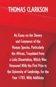 An Essay on the Slavery and Commerce of the Human Species, Particularly the African ,Translated from a Latin Dissertation, Which Was Honoured With the First Prize in the University of Cambridge, for the Year 1785, With Additions, Clarkson Thomas