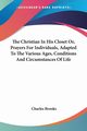 The Christian In His Closet Or, Prayers For Individuals, Adapted To The Various Ages, Conditions And Circumstances Of Life, Brooks Charles