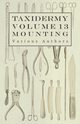 Taxidermy Vol. 13 Mounting - An Instructional Guide to the Methods of Mounting Mammals, Birds and Reptiles, Various
