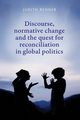 Discourse, normative change and the quest for reconciliation in global politics, Renner Judith