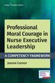 Professional Moral Courage in Nurse Executive Leadership, Connor Joanne PhD MPA RN NEA-BC CP
