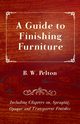 A Guide to Finishing Furniture - Including Chapters on, Spraying, Opaque and Transparent Finishes, Pelton B. W.