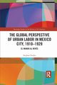 The Global Perspective of Urban Labor in Mexico City, 1910-1929, Fender Stephan