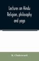 Lectures on Hindu religion, philosophy and yoga, Chakravarti K.