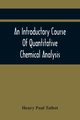 An Introductory Course Of Quantitative Chemical Analysis, With Explanatory Notes And Stoichiometrical Problems, Paul Talbot Henry