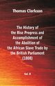 The History of the Rise, Progress and Accomplishment of the Abolition of the African Slave Trade by the British Parliament (1808), Vol. II, Clarkson Thomas