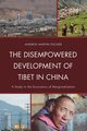 The Disempowered Development of Tibet in China, Fischer Andrew Martin