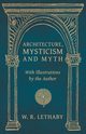 Architecture, Mysticism and Myth - With Illustrations by the Author, Lethaby W. R.