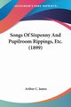 Songs Of Sixpenny And Pupilroom Rippings, Etc. (1899), James Arthur C.