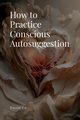How to Practice Conscious Autosuggestion, Ed David