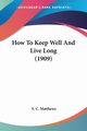 How To Keep Well And Live Long (1909), Matthews S. C.