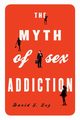 The Myth of Sex Addiction, Ley David J.