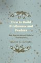 How to Build Birdhouses and Feeders - And How to Attract Birds to Your Garden, Schutz Walter E.