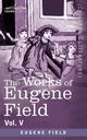 The Works of Eugene Field Vol. V, Field Eugene