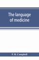 The language of medicine; a manual giving the origin, etymology, pronunciation, and meaning of the technical terms found in medical literature, R. Campbell F.