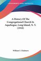 A History Of The Congregational Church In Aquebogue, Long Island, N. Y. (1910), Chalmers William I.