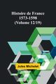 Histoire de France 1573-1598 (Volume 12/19), Michelet Jules