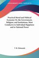 Practical Moral and Political Economy Or, the Government, Religion, and Institutions, Most Conducive to Individual Happiness and to National Power, Edmonds T. R.