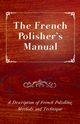 The French Polisher's Manual - A Description of French Polishing Methods and Technique, Anon