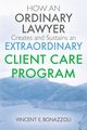 HOW AN ORDINARY LAWYER Creates and Sustains an EXTRAORDINARY CLIENT CARE PROGRAM, Bonazzoli Vincent E