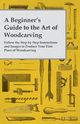 A Beginner's Guide to the Art of Woodcarving - Follow the Step by Step Instructions and Images to Produce Your First Piece of Woodcarving, Anon
