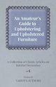 An Amateur's Guide to Upholstering and Upholstered Furniture - A Collection of Classic Articles on Interior Decoration, Various