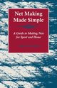 Net Making Made Simple - A Guide to Making Nets for Sport and Home, Various Authors
