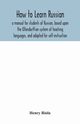 How to learn Russian, a manual for students of Russian, based upon the Ollendorffian system of teaching languages, and adapted for self-instruction, Riola Henry