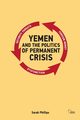 Yemen and the Politics of Permanent Crisis, Phillips Sarah