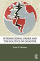 International Order and the Politics of Disaster, Watson Scott D.