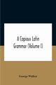 A Copious Latin Grammar (Volume I) Translated From The German With Alterations, Notes And Additions (Volume I), Walker George