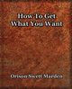 How To Get What You Want (1917), Marden Orison  Swett