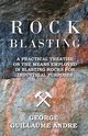 Rock Blasting - A Practical Treatise On The Means Employed In Blasting Rocks For Industrial Purposes, Andre George Guillaume