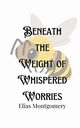 Beneath the Weight of Whispered Worries, Montgomery Elias
