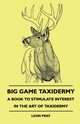 Big Game Taxidermy - A Book To Stimulate Interest In The Art Of Taxidermy, Pray Leon