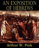 An Exposition of Hebrews, Pink Arthur W.