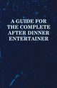 A Guide for the Complete After Dinner Entertainer - Magic Tricks to Stun and Amaze Using Cards, Dice, Billiard Balls, Psychic Tricks, Coins, and Cig, Anon