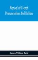Manual of French pronunciation and diction, based on the notation of the Association phontique internationale, William Jack James