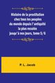 Histoire de la prostitution chez tous les peuples du monde depuis l'antiquit la plus recule jusqu'? nos jours, tome 5/6, Jacob P. L.