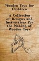 Wooden Toys for Children - A Collection of Designs and Instructions for the Making of Wooden Toys, Anon