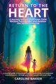 Return to the Heart - A Journey to Heal Your Inner Child, Reclaim Your Power, and Awaken the Sacred Feminine, Bakker Caroline