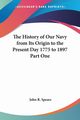 The History of Our Navy from Its Origin to the Present Day 1775 to 1897 Part One, Spears John R.