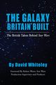 The Galaxy Britain Built - The British Talent Behind Star Wars, Whiteley David