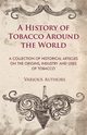 A History of Tobacco Around the World - A Collection of Historical Articles on the Origins, Industry and Uses of Tobacco, Various