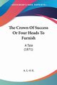 The Crown Of Success Or Four Heads To Furnish, E. A. L. O.