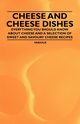Cheese and Cheese Dishes - Everything You Should Know about Cheese and a Selection of Sweet and Savoury Cheese Recipes, Various
